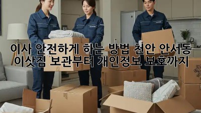 이사 안전하게 하는 방법: 천안 안서동 이삿짐 보관부터 개인정보 보호까지
