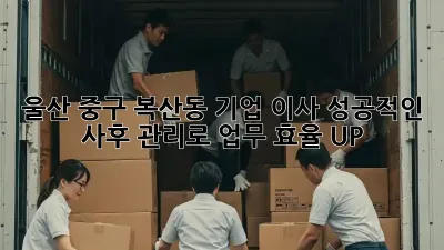 울산 중구 복산동 기업 이사, 성공적인 사후 관리로 업무 효율 UP!