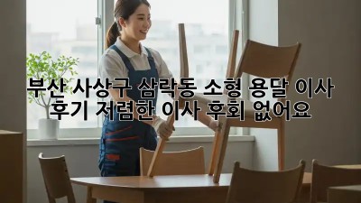 부산 사상구 삼락동 소형 용달 이사 후기: 저렴한 이사, 후회 없어요! ✨